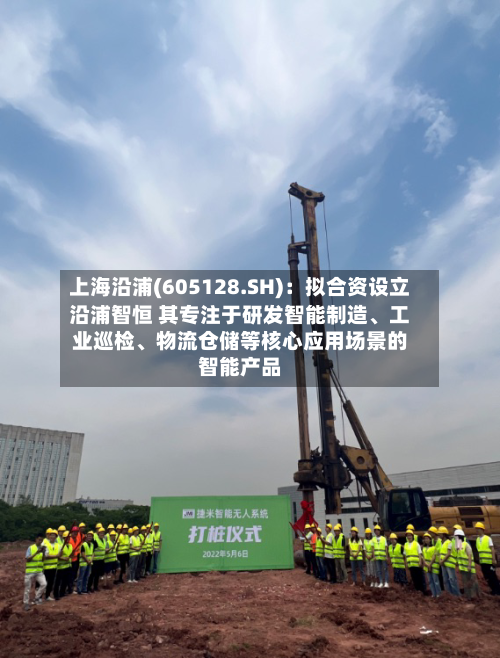上海沿浦(605128.SH)：拟合资设立沿浦智恒 其专注于研发智能制造	、工业巡检、物流仓储等核心应用场景的智能产品-第3张图片