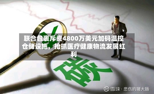 联合包裹斥资4800万美元加码温控仓储设施，抢抓医疗健康物流发展红利-第2张图片
