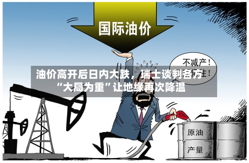 油价高开后日内大跌，瑞士谈判各方“大局为重	”让地缘再次降温-第2张图片