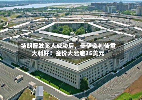 特朗普发骇人威胁后，美伊谈判传重大利好！金价大涨逾35美元-第3张图片