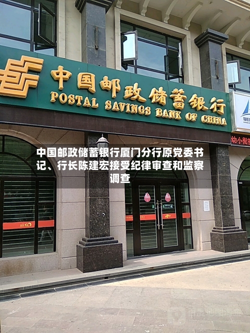 中国邮政储蓄银行厦门分行原党委书记、行长陈建宏接受纪律审查和监察调查-第2张图片