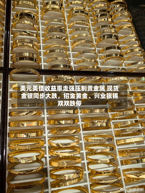 美元美债收益率走强压制贵金属 现货金银同步大跌，招金黄金	、兴业银锡双双跌停-第2张图片