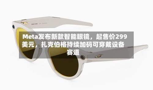 Meta发布新款智能眼镜，起售价299美元，扎克伯格持续加码可穿戴设备赛道-第2张图片