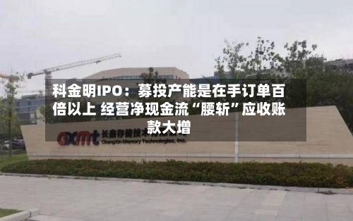 科金明IPO：募投产能是在手订单百倍以上 经营净现金流“腰斩”应收账款大增-第2张图片