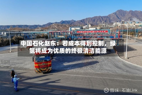 中国石化赵东：若成本得到控制	，绿氢将成为优质的终极清洁能源-第2张图片