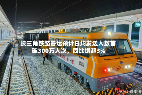 长三角铁路暑运预计日均发送人数首破300万人次，同比增超3%-第3张图片