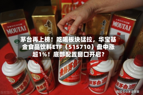 茅台再上榜！吃喝板块猛拉	，华宝基金食品饮料ETF（515710）盘中涨超1%！底部配置窗口开启？-第3张图片