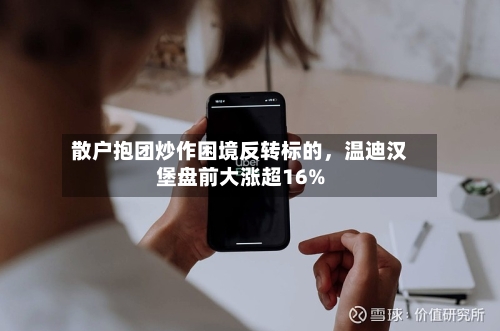 散户抱团炒作困境反转标的，温迪汉堡盘前大涨超16%-第2张图片