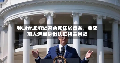 特朗普取消签署两党住房法案	，要求加入选民身份认证相关条款-第3张图片