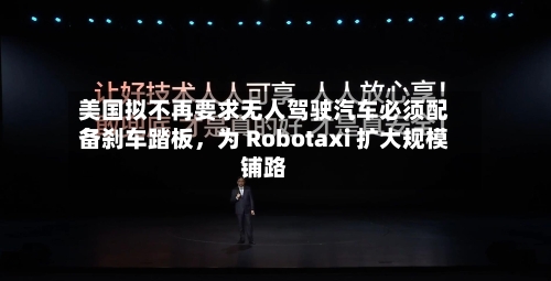 美国拟不再要求无人驾驶汽车必须配备刹车踏板，为 Robotaxi 扩大规模铺路-第3张图片
