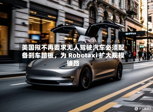 美国拟不再要求无人驾驶汽车必须配备刹车踏板	，为 Robotaxi 扩大规模铺路-第2张图片