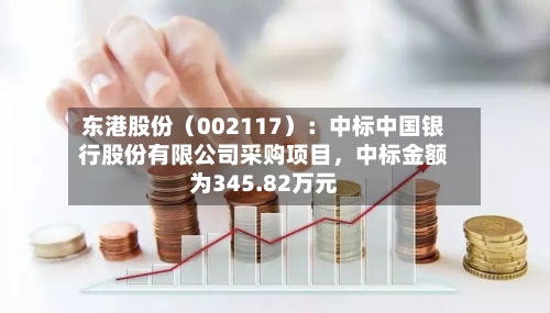 东港股份（002117）：中标中国银行股份有限公司采购项目	，中标金额为345.82万元-第3张图片