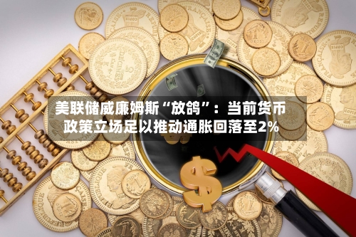 美联储威廉姆斯“放鸽”：当前货币政策立场足以推动通胀回落至2%-第2张图片