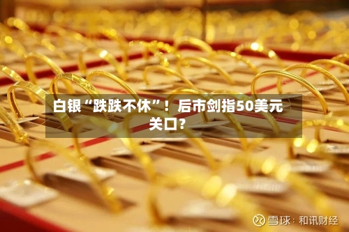 白银“跌跌不休	”！后市剑指50美元关口？-第2张图片