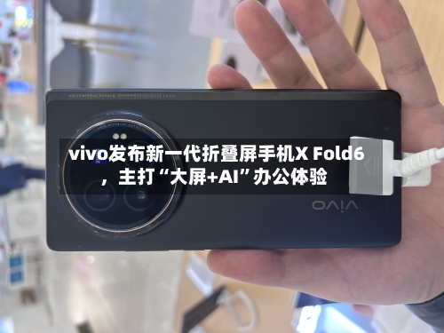 vivo发布新一代折叠屏手机X Fold6，主打“大屏+AI”办公体验-第2张图片