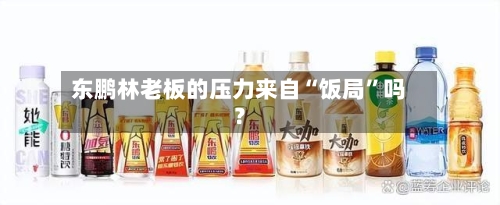 东鹏林老板的压力来自“饭局”吗？-第2张图片