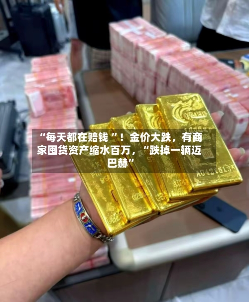 “每天都在赔钱 ”！金价大跌	，有商家囤货资产缩水百万，“跌掉一辆迈巴赫”-第3张图片