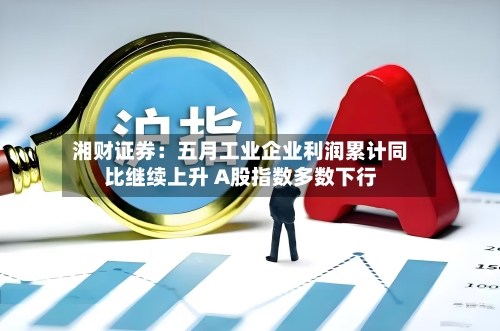 湘财证券：五月工业企业利润累计同比继续上升 A股指数多数下行-第2张图片