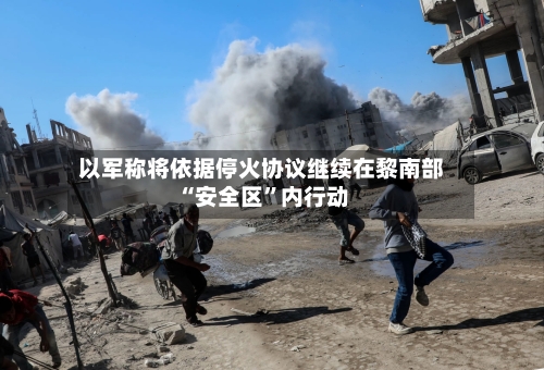 以军称将依据停火协议继续在黎南部“安全区”内行动-第3张图片
