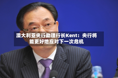 澳大利亚央行助理行长Kent：央行将能更好地应对下一次危机-第2张图片
