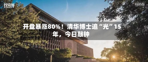 开盘暴涨80%！清华博士追“光”15年，今日敲钟-第2张图片