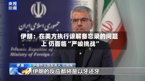 伊朗：在美方执行谅解备忘录的问题上 仍面临“严峻挑战	”-第3张图片