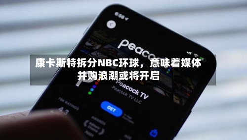 康卡斯特拆分NBC环球，意味着媒体并购浪潮或将开启-第2张图片