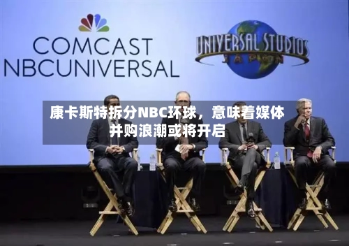 康卡斯特拆分NBC环球，意味着媒体并购浪潮或将开启-第3张图片