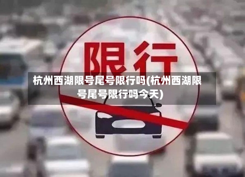 杭州西湖限号尾号限行吗(杭州西湖限号尾号限行吗今天)