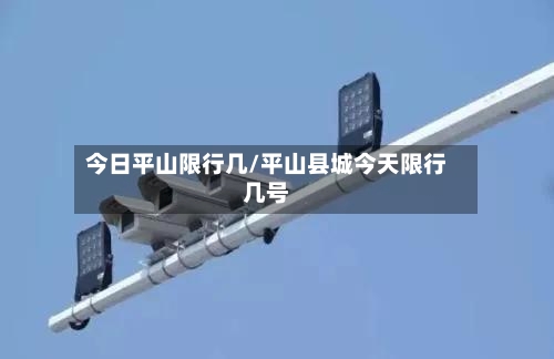 今日平山限行几/平山县城今天限行几号-第2张图片