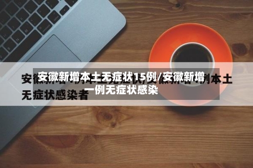 安徽新增本土无症状15例/安徽新增一例无症状感染-第2张图片