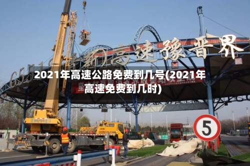 2021年高速公路免费到几号(2021年高速免费到几时)-第2张图片