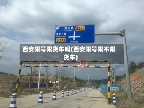西安限号限货车吗(西安限号限不限货车)