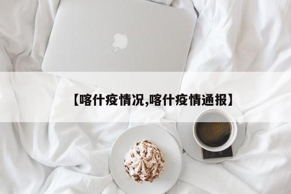 【喀什疫情况,喀什疫情通报】