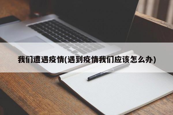 我们遭遇疫情(遇到疫情我们应该怎么办)