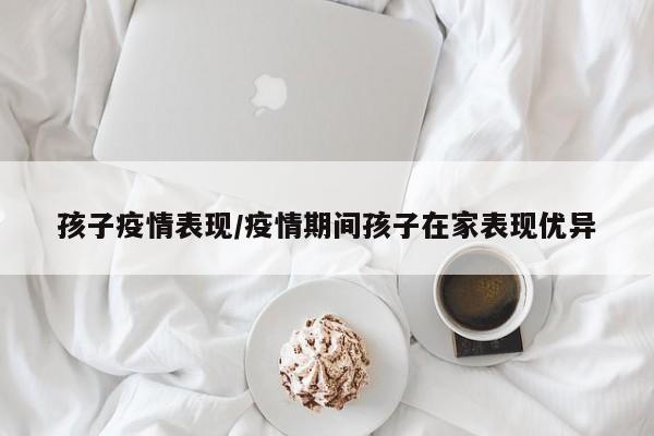 孩子疫情表现/疫情期间孩子在家表现优异
