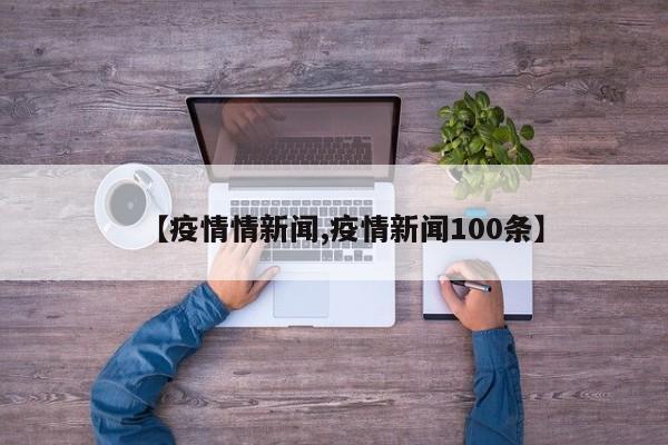 【疫情情新闻,疫情新闻100条】
