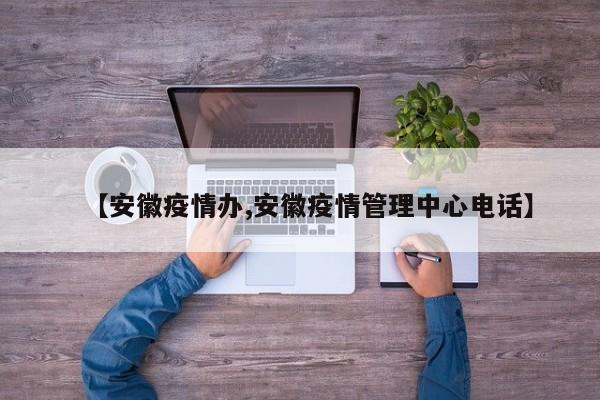 【安徽疫情办,安徽疫情管理中心电话】