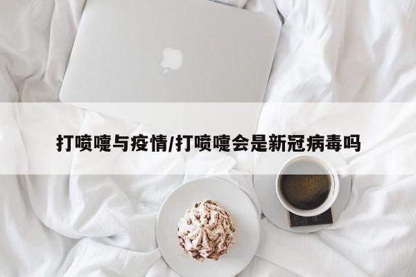 打喷嚏与疫情/打喷嚏会是新冠病毒吗