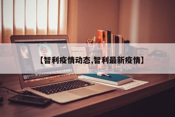 【智利疫情动态,智利最新疫情】