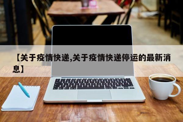 【关于疫情快递,关于疫情快递停运的最新消息】