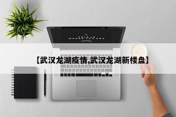 【武汉龙湖疫情,武汉龙湖新楼盘】