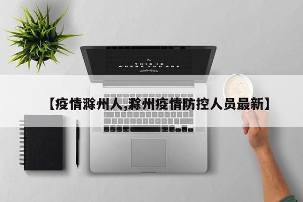 【疫情滁州人,滁州疫情防控人员最新】