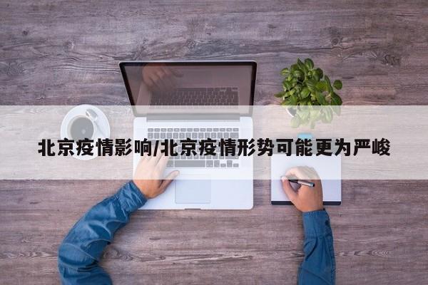 北京疫情影响/北京疫情形势可能更为严峻
