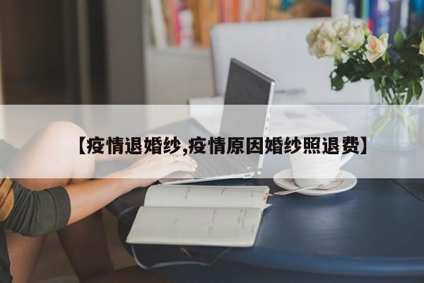 【疫情退婚纱,疫情原因婚纱照退费】