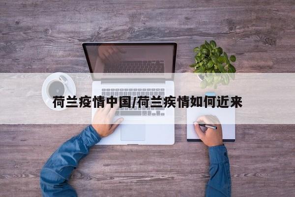 荷兰疫情中国/荷兰疾情如何近来