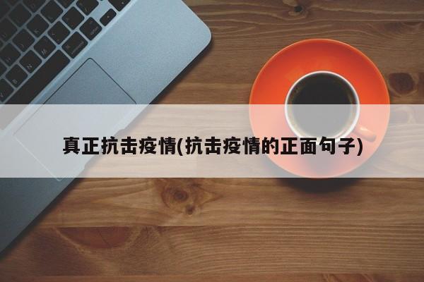 真正抗击疫情(抗击疫情的正面句子)