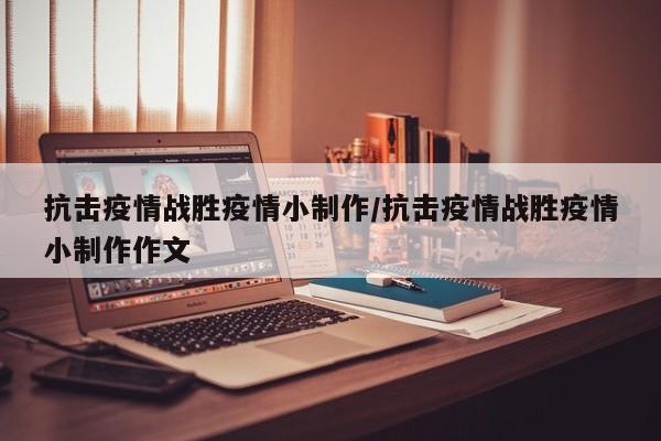 抗击疫情战胜疫情小制作/抗击疫情战胜疫情小制作作文