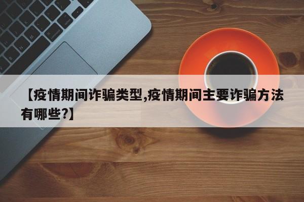 【疫情期间诈骗类型,疫情期间主要诈骗方法有哪些?】