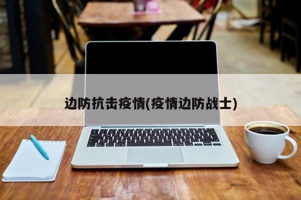 边防抗击疫情(疫情边防战士)